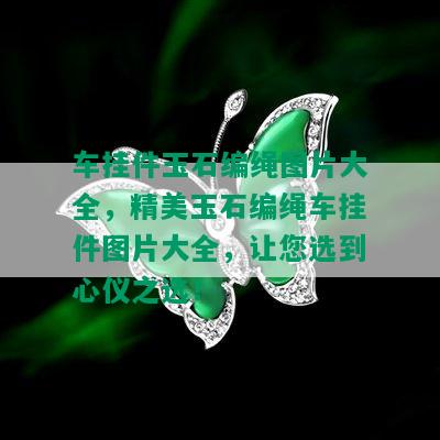 车挂件玉石编绳图片大全，精美玉石编绳车挂件图片大全，让您选到心仪之选！