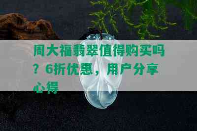 周大福翡翠值得购买吗？6折优惠，用户分享心得