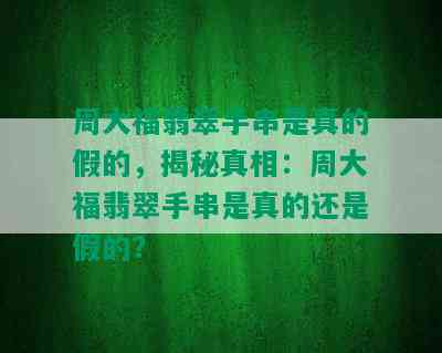 周大福翡翠手串是真的假的，揭秘真相：周大福翡翠手串是真的还是假的？