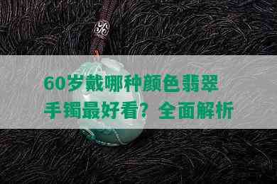 60岁戴哪种颜色翡翠手镯更好看？全面解析