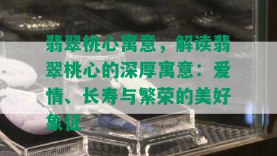 翡翠桃心寓意，解读翡翠桃心的深厚寓意：爱情、长寿与繁荣的美好象征