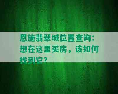 恩施翡翠城位置查询：想在这里买房，该如何找到它？