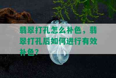 翡翠打孔怎么补色，翡翠打孔后如何进行有效补色？