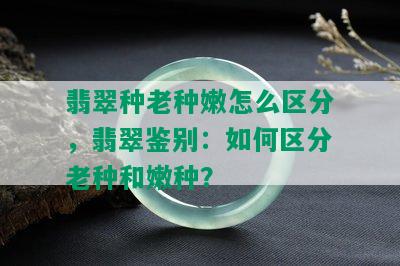 翡翠种老种嫩怎么区分，翡翠鉴别：如何区分老种和嫩种？