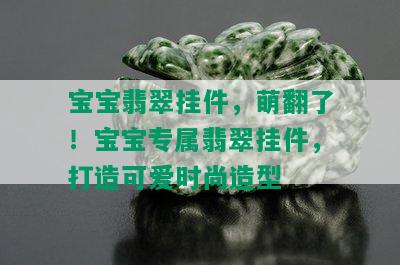 宝宝翡翠挂件，萌翻了！宝宝专属翡翠挂件，打造可爱时尚造型