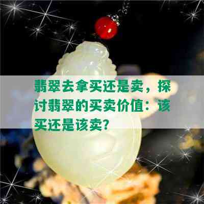 翡翠去拿买还是卖，探讨翡翠的买卖价值：该买还是该卖？