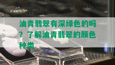 油青翡翠有深绿色的吗？了解油青翡翠的颜色种类