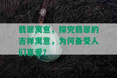 翡翠寓意，探究翡翠的吉祥寓意，为何备受人们喜爱？