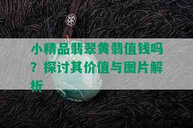 小精品翡翠黄翡值钱吗？探讨其价值与图片解析