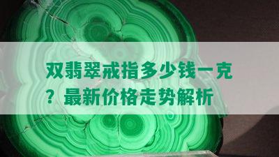 双翡翠戒指多少钱一克？最新价格走势解析