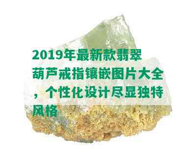 2019年最新款翡翠葫芦戒指镶嵌图片大全，个性化设计尽显独特风格