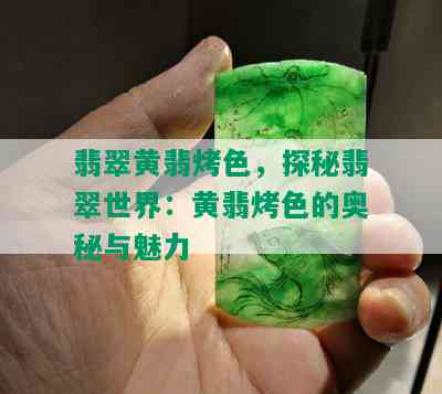 翡翠黄翡烤色，探秘翡翠世界：黄翡烤色的奥秘与魅力