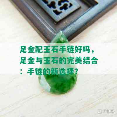 足金配玉石手链好吗，足金与玉石的完美结合：手链的新选择？