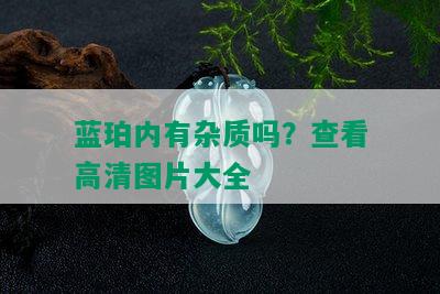 蓝珀内有杂质吗？查看高清图片大全