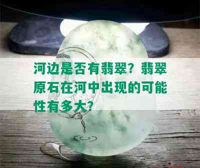 河边是否有翡翠？翡翠原石在河中出现的可能性有多大？