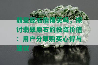 翡翠原石值得买吗，探讨翡翠原石的投资价值：用户分享购买心得与建议