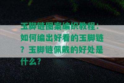 玉脚链图案编织教程：如何编出好看的玉脚链？玉脚链佩戴的好处是什么？