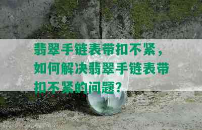 翡翠手链表带扣不紧，如何解决翡翠手链表带扣不紧的问题？