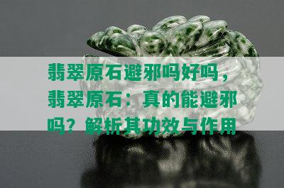 翡翠原石避邪吗好吗，翡翠原石：真的能避邪吗？解析其功效与作用