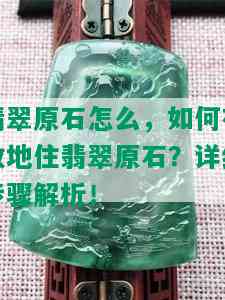 翡翠原石怎么，如何有效地住翡翠原石？详细步骤解析！