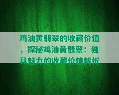 鸡油黄翡翠的收藏价值，探秘鸡油黄翡翠：独具魅力的收藏价值解析