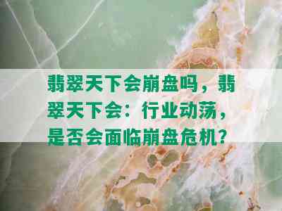 翡翠天下会崩盘吗，翡翠天下会：行业动荡，是否会面临崩盘危机？