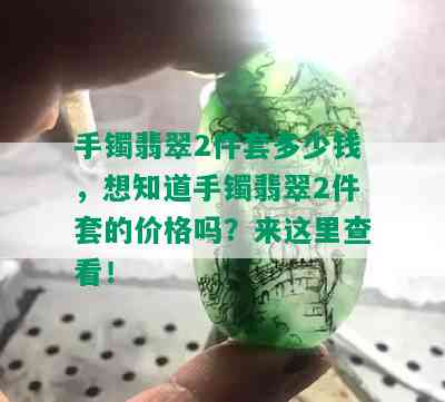 手镯翡翠2件套多少钱，想知道手镯翡翠2件套的价格吗？来这里查看！