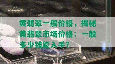 黄翡翠一般价格，揭秘黄翡翠市场价格：一般多少钱能入手？