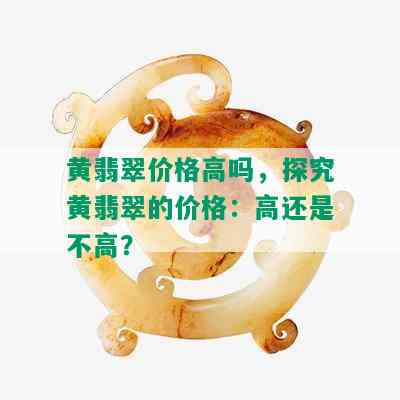 黄翡翠价格高吗，探究黄翡翠的价格：高还是不高？