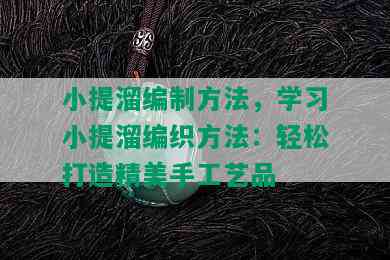 小提溜编制方法，学习小提溜编织方法：轻松打造精美手工艺品