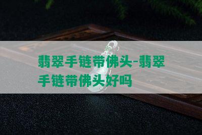 翡翠手链带佛头-翡翠手链带佛头好吗