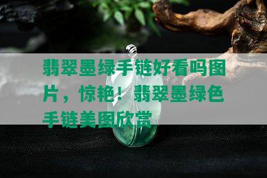 翡翠墨绿手链好看吗图片，惊艳！翡翠墨绿色手链美图欣赏