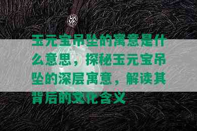 玉元宝吊坠的寓意是什么意思，探秘玉元宝吊坠的深层寓意，解读其背后的文化含义