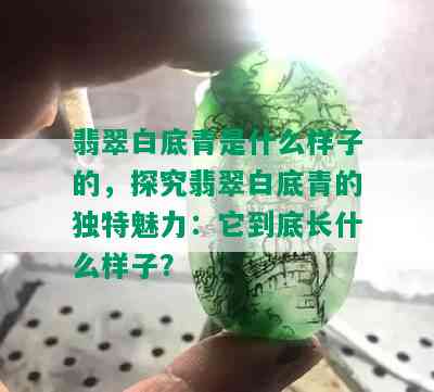 翡翠白底青是什么样子的，探究翡翠白底青的独特魅力：它到底长什么样子？