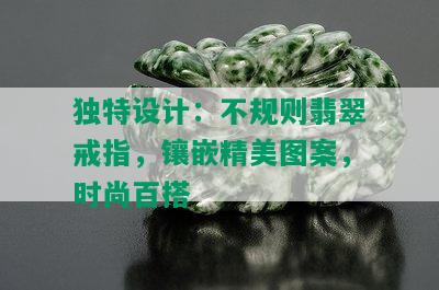 独特设计：不规则翡翠戒指，镶嵌精美图案，时尚百搭