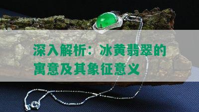 深入解析：冰黄翡翠的寓意及其象征意义