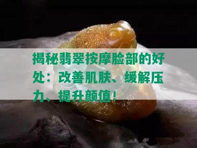 揭秘翡翠 *** 脸部的好处：改善肌肤、缓解压力、提升颜值！