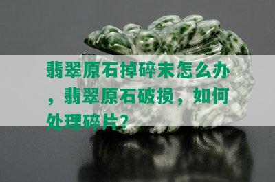 翡翠原石掉碎末怎么办，翡翠原石破损，如何处理碎片？