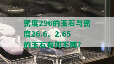 密度296的玉石与密度26.6、2.65的玉石有何不同？