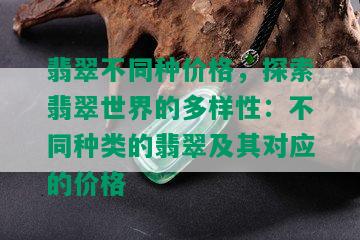 翡翠不同种价格，探索翡翠世界的多样性：不同种类的翡翠及其对应的价格