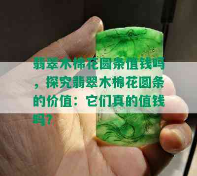 翡翠木棉花圆条值钱吗，探究翡翠木棉花圆条的价值：它们真的值钱吗？