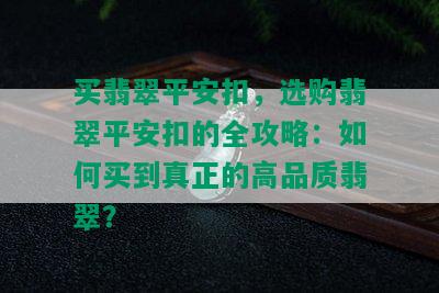 买翡翠平安扣，选购翡翠平安扣的全攻略：如何买到真正的高品质翡翠？