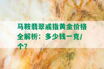 马鞍翡翠戒指黄金价格全解析：多少钱一克/个？