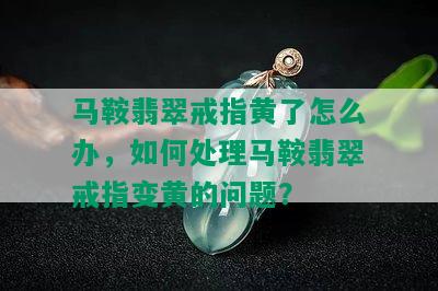 马鞍翡翠戒指黄了怎么办，如何处理马鞍翡翠戒指变黄的问题？