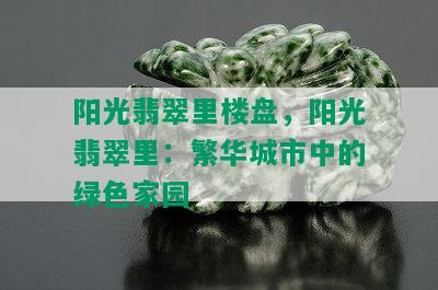 阳光翡翠里楼盘，阳光翡翠里：繁华城市中的绿色家园