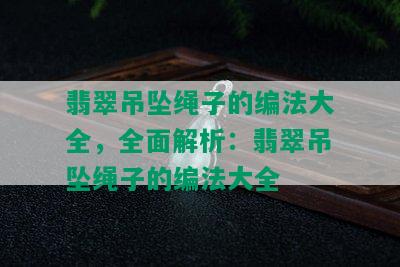 翡翠吊坠绳子的编法大全，全面解析：翡翠吊坠绳子的编法大全