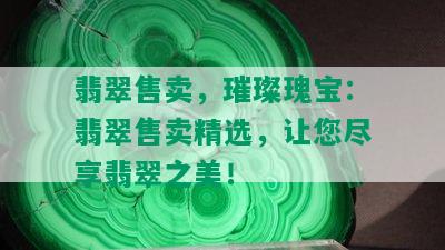 翡翠售卖，璀璨瑰宝：翡翠售卖精选，让您尽享翡翠之美！