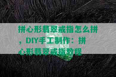 拼心形翡翠戒指怎么拼，DIY手工制作：拼心形翡翠戒指教程