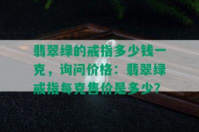 翡翠绿的戒指多少钱一克，询问价格：翡翠绿戒指每克售价是多少？