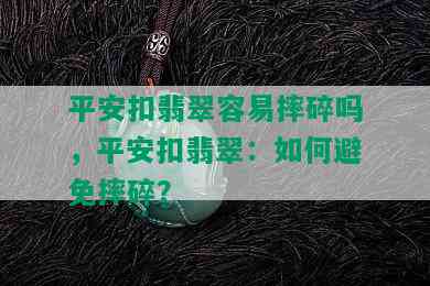 平安扣翡翠容易摔碎吗，平安扣翡翠：如何避免摔碎？